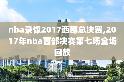 nba录像2017西部总决赛,2017年nba西部决赛第七场全场回放