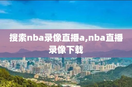 搜索nba录像直播a,nba直播录像下载