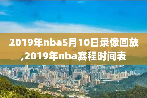 2019年nba5月10日录像回放,2019年nba赛程时间表