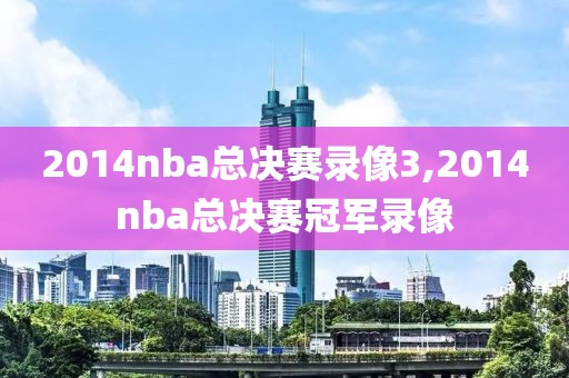 2014nba总决赛录像3,2014nba总决赛冠军录像