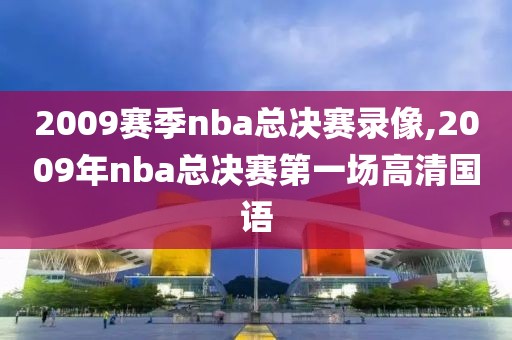 2009赛季nba总决赛录像,2009年nba总决赛第一场高清国语