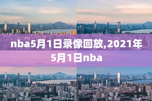 nba5月1日录像回放,2021年5月1日nba