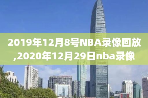 2019年12月8号NBA录像回放,2020年12月29日nba录像