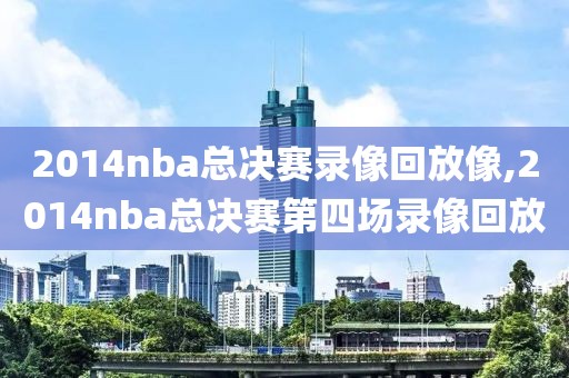 2014nba总决赛录像回放像,2014nba总决赛第四场录像回放