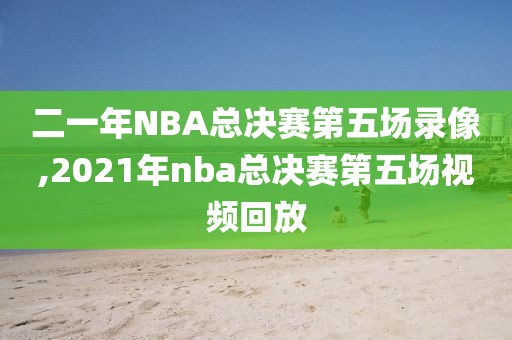 二一年NBA总决赛第五场录像,2021年nba总决赛第五场视频回放