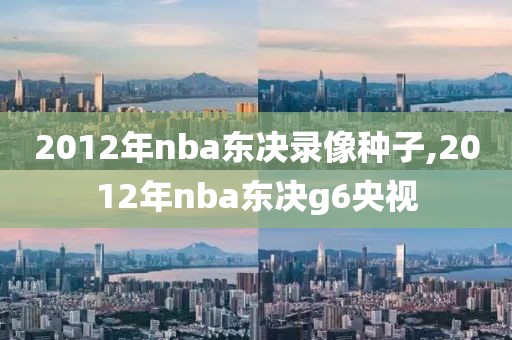 2012年nba东决录像种子,2012年nba东决g6央视