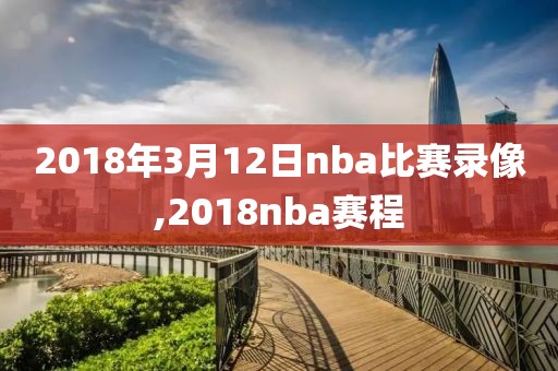 2018年3月12日nba比赛录像,2018nba赛程