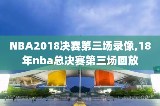 NBA2018决赛第三场录像,18年nba总决赛第三场回放