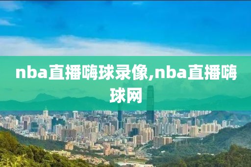 nba直播嗨球录像,nba直播嗨球网