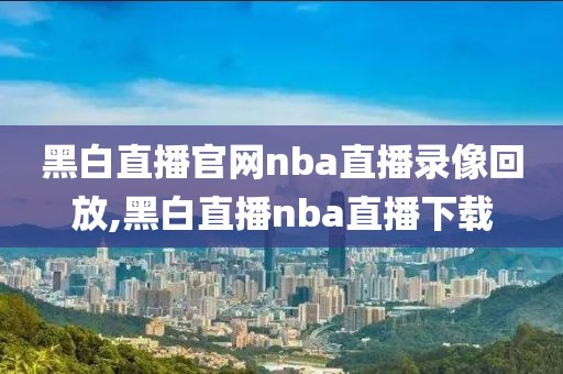 黑白直播官网nba直播录像回放,黑白直播nba直播下载