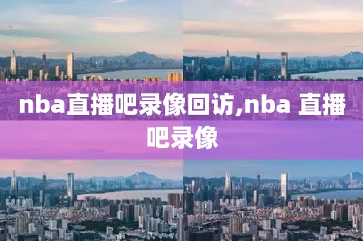 nba直播吧录像回访,nba 直播吧录像