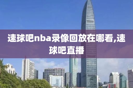 速球吧nba录像回放在哪看,速球吧直播