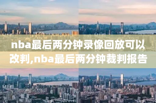 nba最后两分钟录像回放可以改判,nba最后两分钟裁判报告