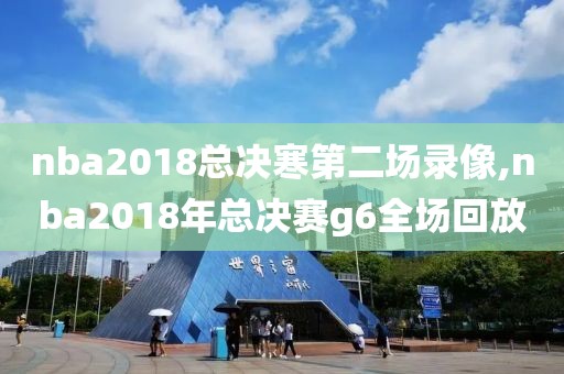 nba2018总决寒第二场录像,nba2018年总决赛g6全场回放