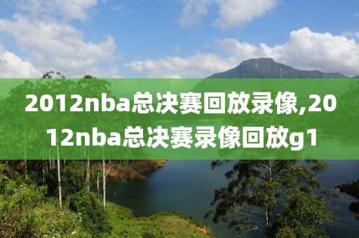 2012nba总决赛回放录像,2012nba总决赛录像回放g1