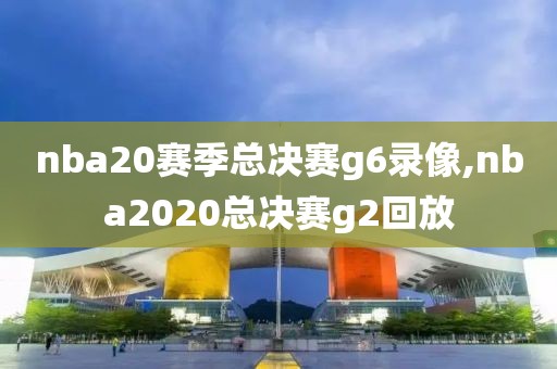 nba20赛季总决赛g6录像,nba2020总决赛g2回放