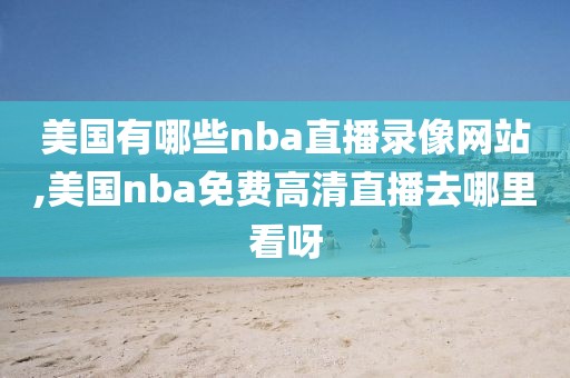 美国有哪些nba直播录像网站,美国nba免费高清直播去哪里看呀