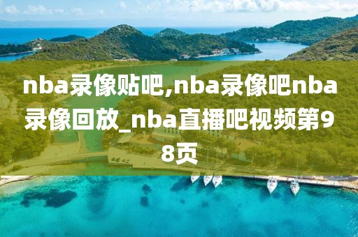nba录像贴吧,nba录像吧nba录像回放_nba直播吧视频第98页