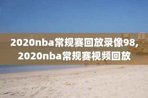 2020nba常规赛回放录像98,2020nba常规赛视频回放