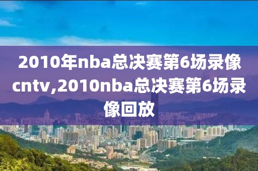 2010年nba总决赛第6场录像cntv,2010nba总决赛第6场录像回放