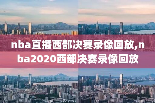 nba直播西部决赛录像回放,nba2020西部决赛录像回放