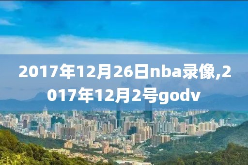2017年12月26日nba录像,2017年12月2号godv