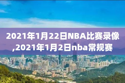 2021年1月22日NBA比赛录像,2021年1月2日nba常规赛