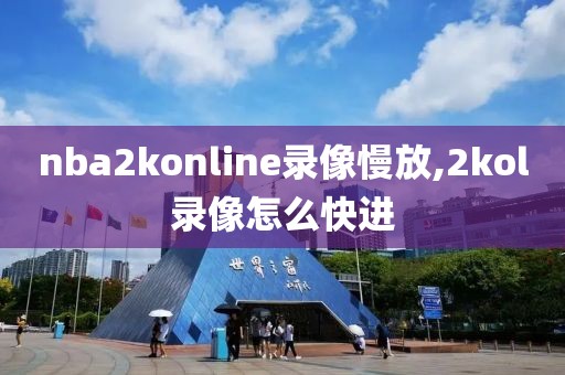 nba2konline录像慢放,2kol录像怎么快进