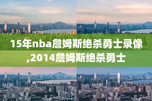 15年nba詹姆斯绝杀勇士录像,2014詹姆斯绝杀勇士