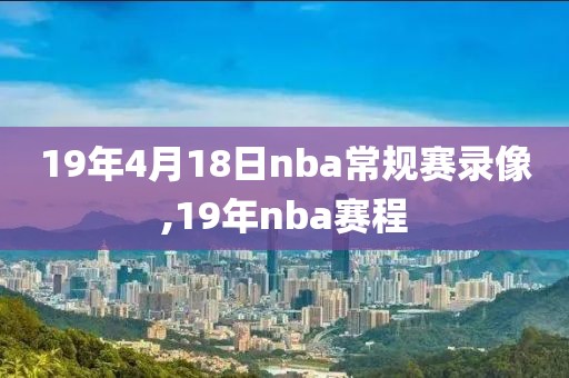 19年4月18日nba常规赛录像,19年nba赛程