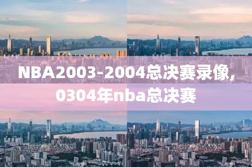 NBA2003-2004总决赛录像,0304年nba总决赛