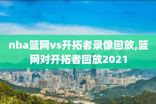nba篮网vs开拓者录像回放,篮网对开拓者回放2021