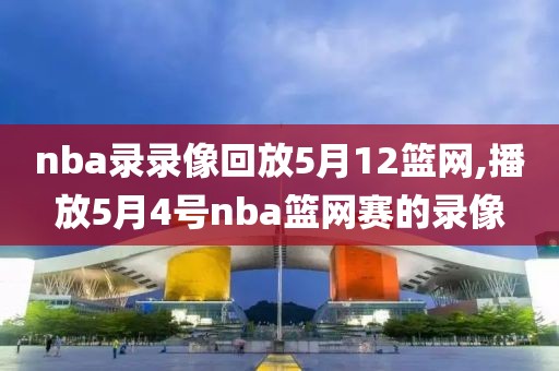 nba录录像回放5月12篮网,播放5月4号nba篮网赛的录像