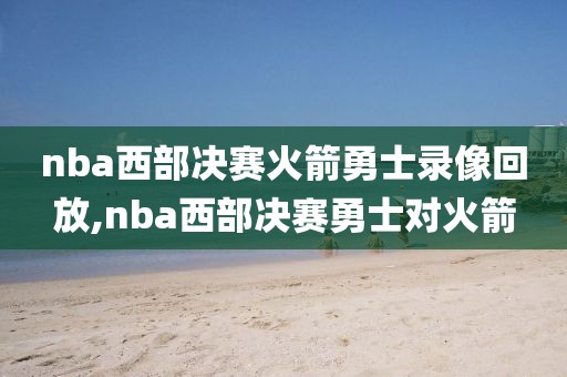 nba西部决赛火箭勇士录像回放,nba西部决赛勇士对火箭