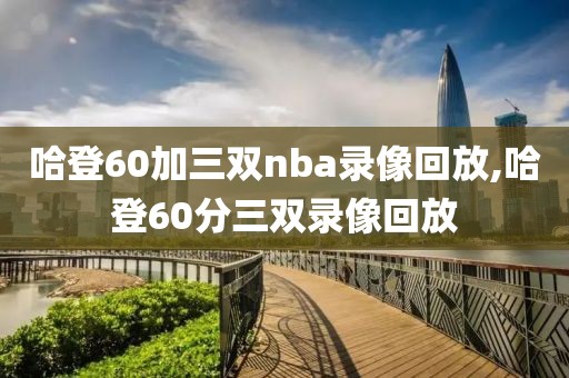 哈登60加三双nba录像回放,哈登60分三双录像回放