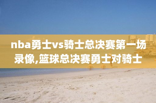 nba勇士vs骑士总决赛第一场录像,篮球总决赛勇士对骑士