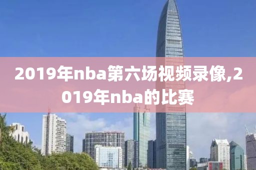 2019年nba第六场视频录像,2019年nba的比赛