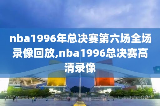 nba1996年总决赛第六场全场录像回放,nba1996总决赛高清录像