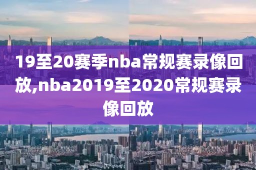 19至20赛季nba常规赛录像回放,nba2019至2020常规赛录像回放