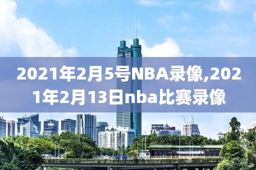 2021年2月5号NBA录像,2021年2月13日nba比赛录像