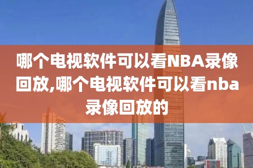 哪个电视软件可以看NBA录像回放,哪个电视软件可以看nba录像回放的