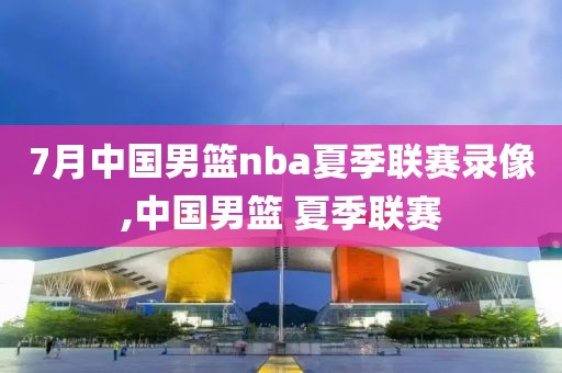 7月中国男篮nba夏季联赛录像,中国男篮 夏季联赛