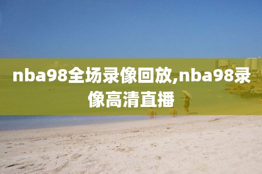 nba98全场录像回放,nba98录像高清直播