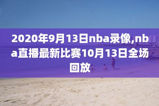 2020年9月13日nba录像,nba直播最新比赛10月13日全场回放