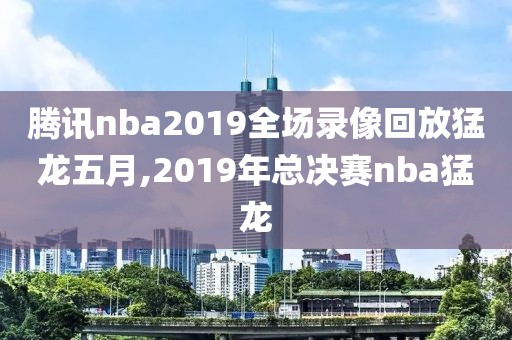 腾讯nba2019全场录像回放猛龙五月,2019年总决赛nba猛龙