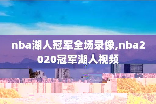 nba湖人冠军全场录像,nba2020冠军湖人视频