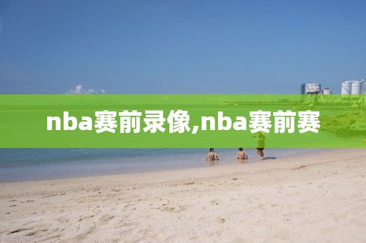 nba赛前录像,nba赛前赛
