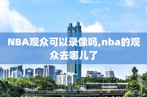 NBA观众可以录像吗,nba的观众去哪儿了
