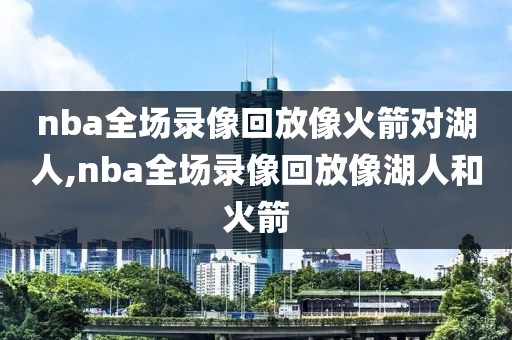 nba全场录像回放像火箭对湖人,nba全场录像回放像湖人和火箭