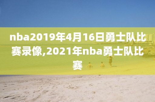 nba2019年4月16日勇士队比赛录像,2021年nba勇士队比赛